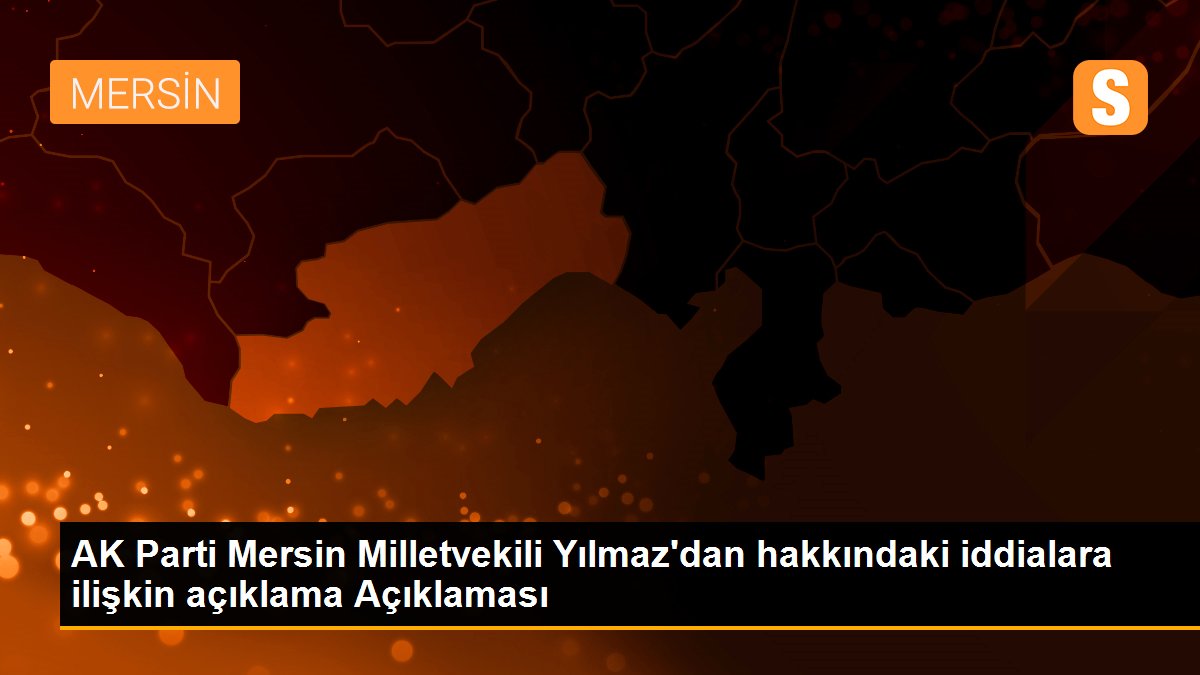 AK Parti Mersin Milletvekili Yılmaz\'dan hakkındaki iddialara ilişkin açıklama Açıklaması