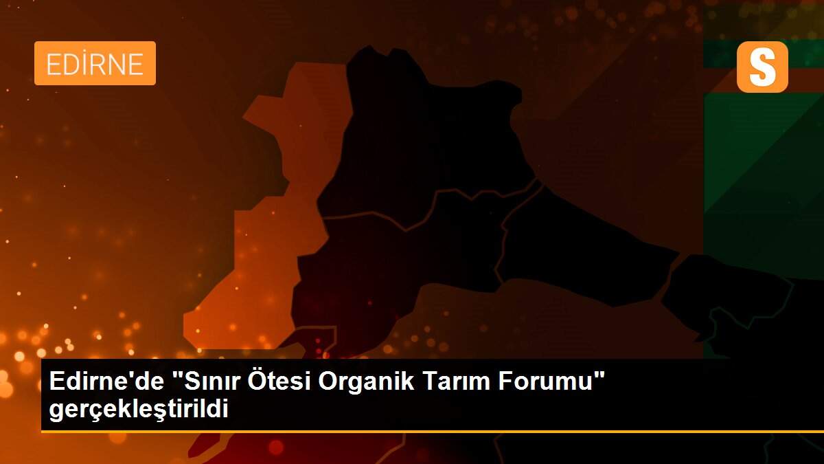 Edirne\'de "Sınır Ötesi Organik Tarım Forumu" gerçekleştirildi