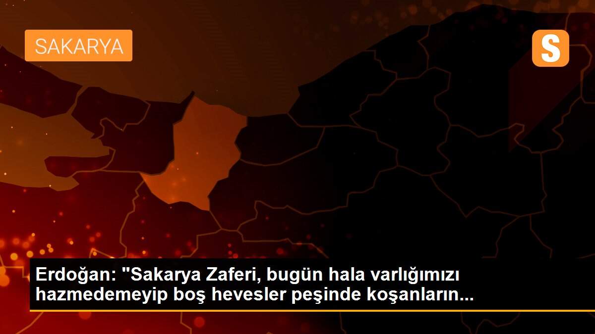 Erdoğan: "Sakarya Zaferi, bugün hala varlığımızı hazmedemeyip boş hevesler peşinde koşanların...