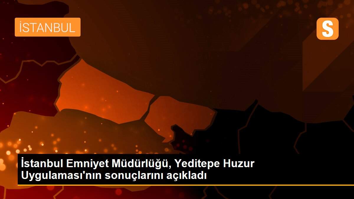 Son dakika haberleri | İstanbul Emniyet Müdürlüğü, Yeditepe Huzur Uygulaması\'nın sonuçlarını açıkladı
