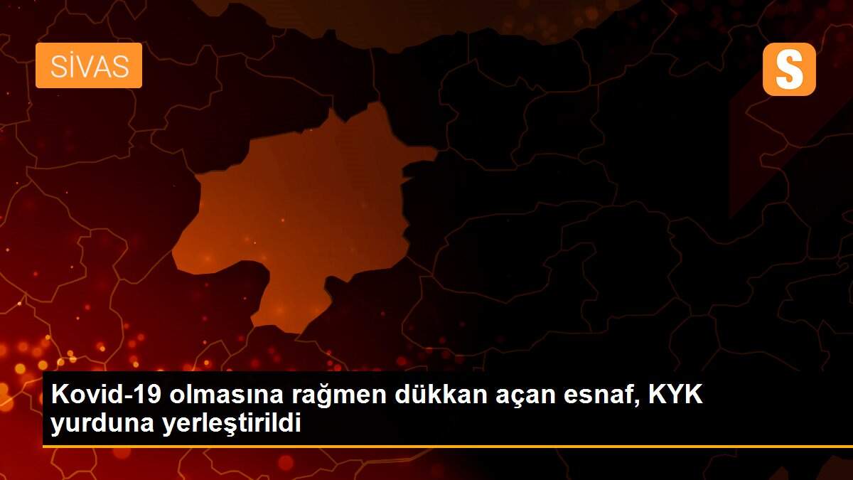 Son dakika! Kovid-19 olmasına rağmen dükkan açan esnaf, KYK yurduna yerleştirildi