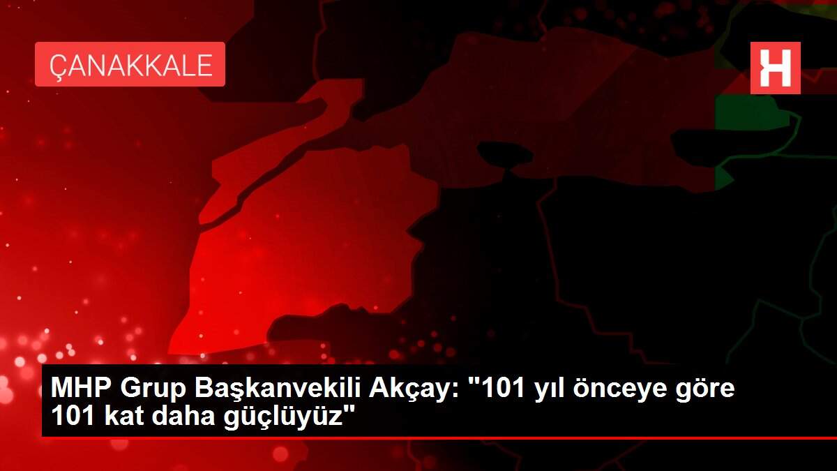 MHP Grup Başkanvekili Akçay: '101 yıl önceye göre 101 kat daha güçlüyüz'