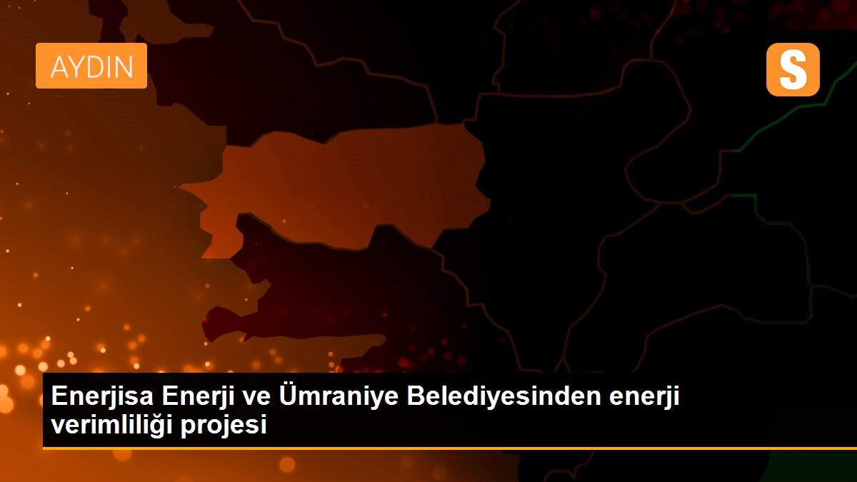 Enerjisa Enerji ve Ümraniye Belediyesinden enerji verimliliği projesi