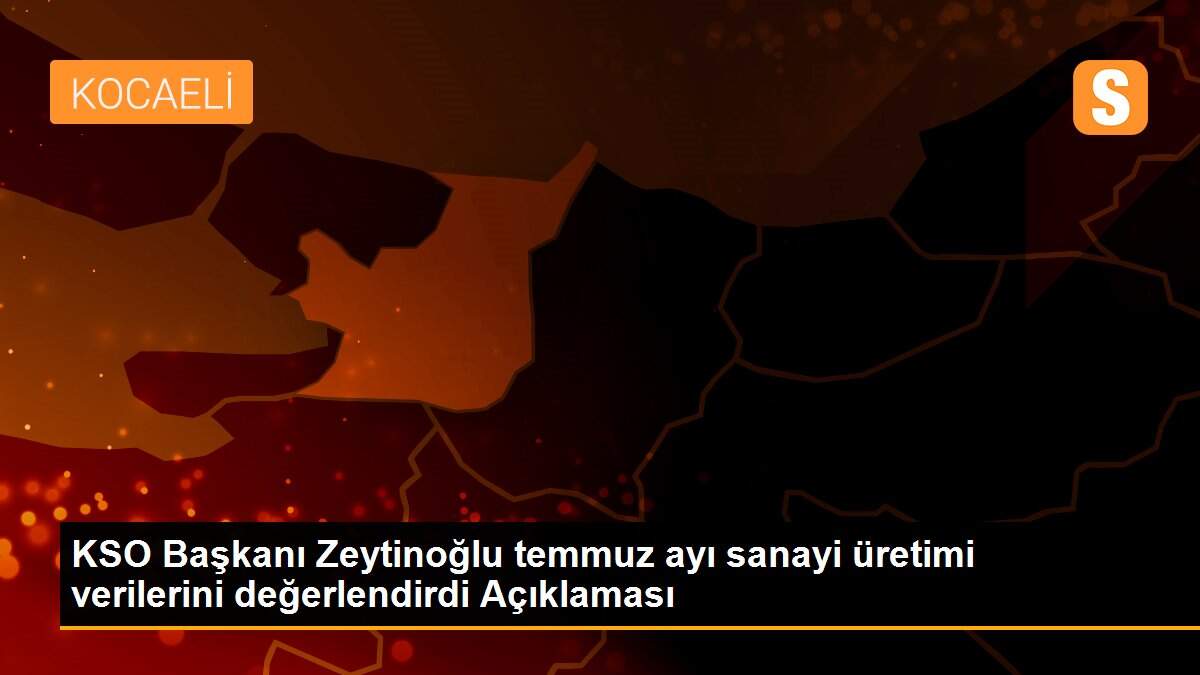 KSO Başkanı Zeytinoğlu temmuz ayı sanayi üretimi verilerini değerlendirdi Açıklaması