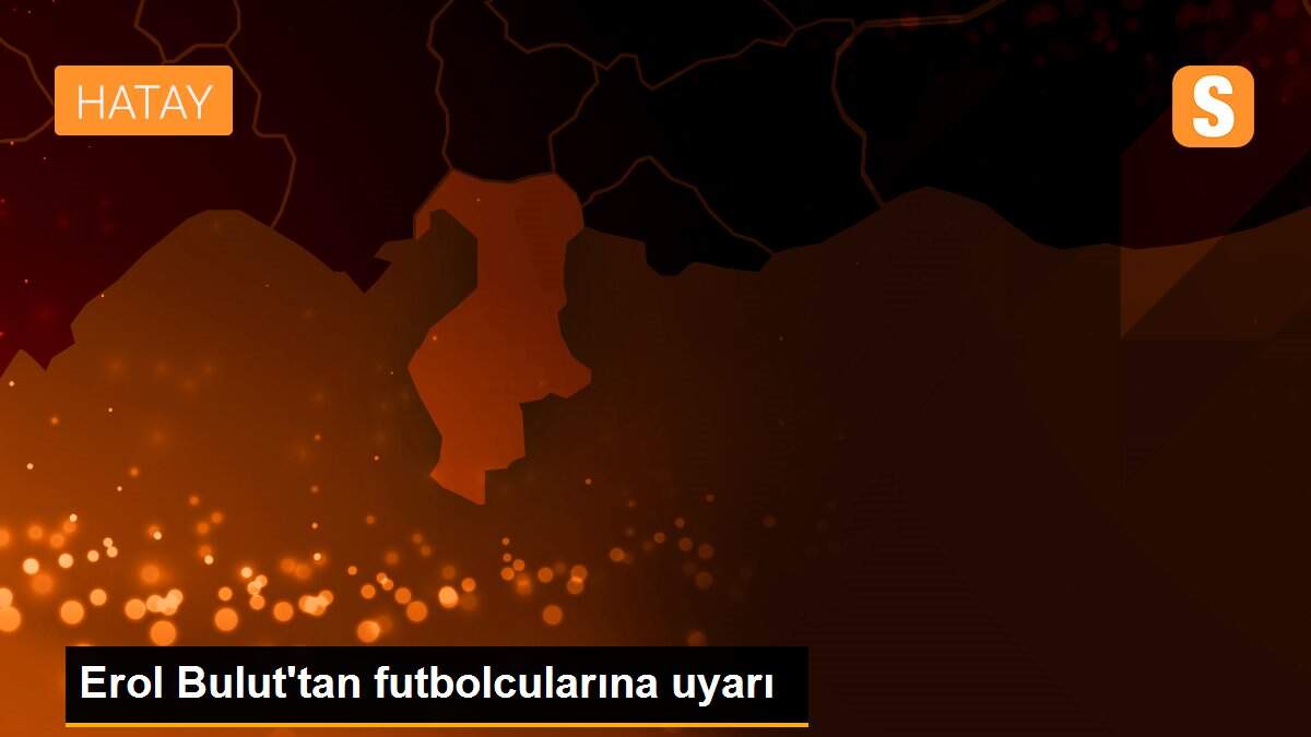 Erol Bulut\'tan futbolcularına uyarı