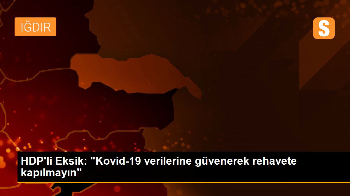 HDP\'li Eksik: "Kovid-19 verilerine güvenerek rehavete kapılmayın"