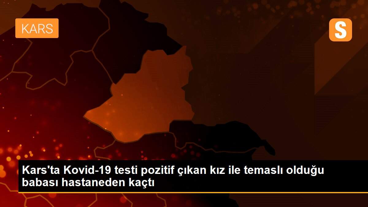Son dakika haber: Kars\'ta Kovid-19 testi pozitif çıkan kız ile temaslı olduğu babası hastaneden kaçtı