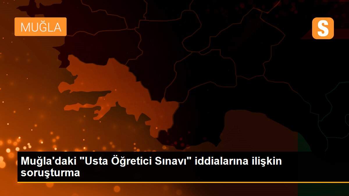Muğla\'daki "Usta Öğretici Sınavı" iddialarına ilişkin soruşturma