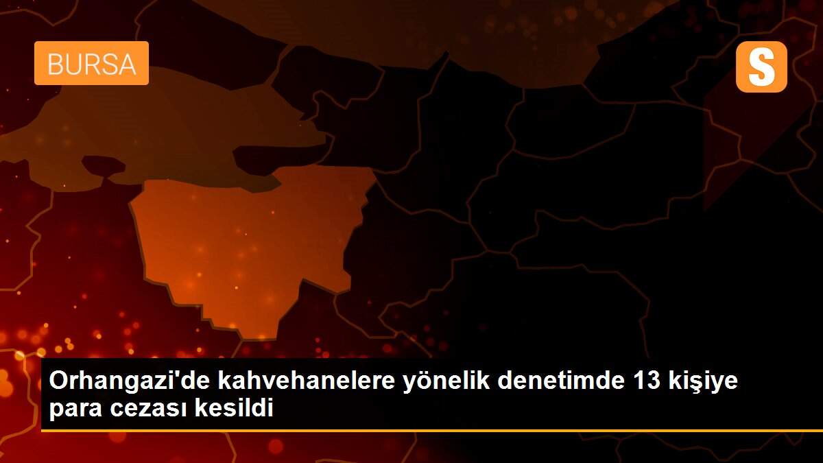 Son dakika haberleri | Orhangazi\'de kahvehanelere yönelik denetimde 13 kişiye para cezası kesildi