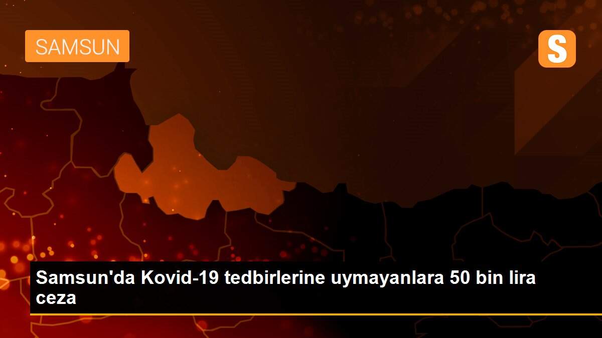 Son dakika haberleri! Samsun\'da Kovid-19 tedbirlerine uymayanlara 50 bin lira ceza