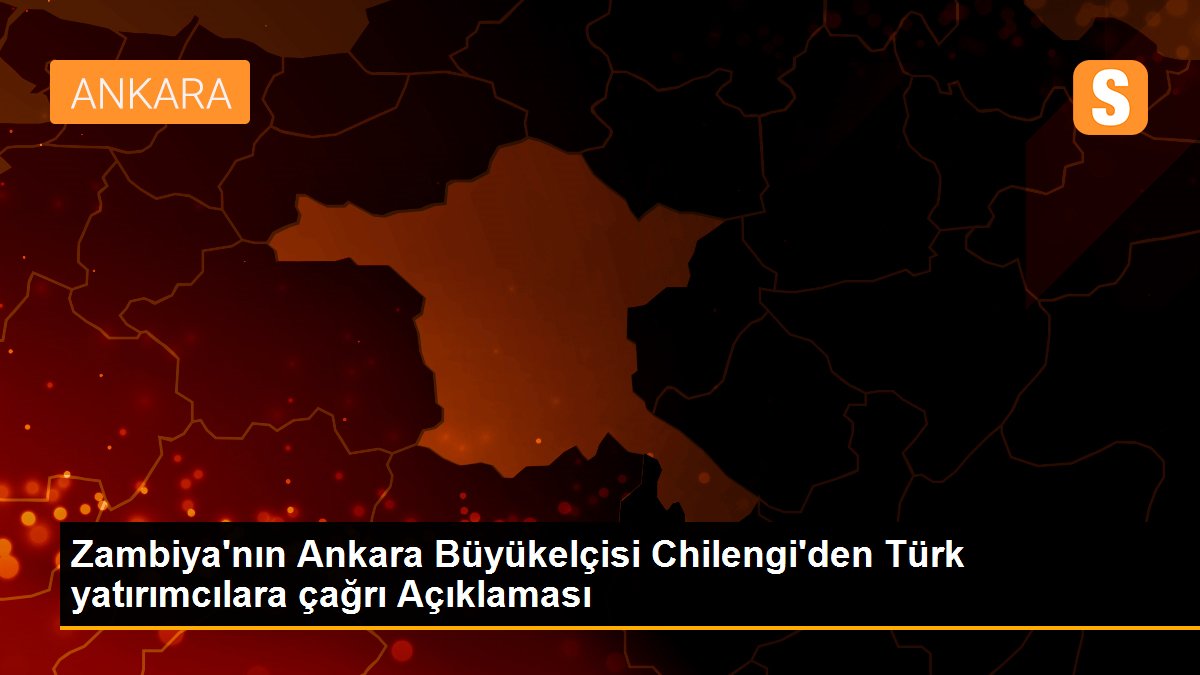 Zambiya\'nın Ankara Büyükelçisi Chilengi\'den Türk yatırımcılara çağrı Açıklaması