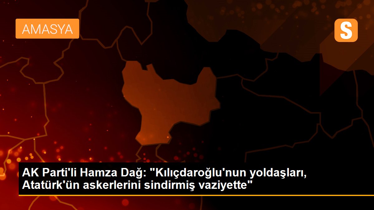 AK Parti\'li Hamza Dağ: "Kılıçdaroğlu\'nun yoldaşları, Atatürk\'ün askerlerini sindirmiş vaziyette"