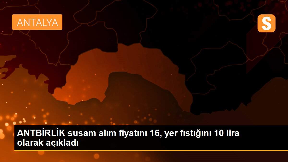 ANTBİRLİK susam alım fiyatını 16, yer fıstığını 10 lira olarak açıkladı