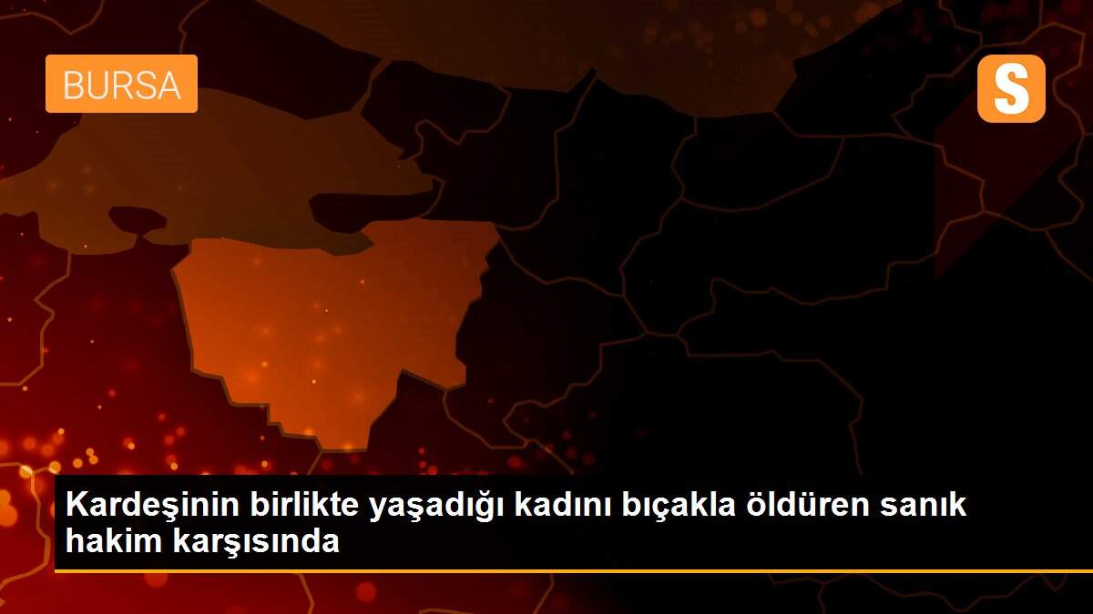 Son dakika haberleri! Kardeşinin birlikte yaşadığı kadını bıçakla öldüren sanık hakim karşısında