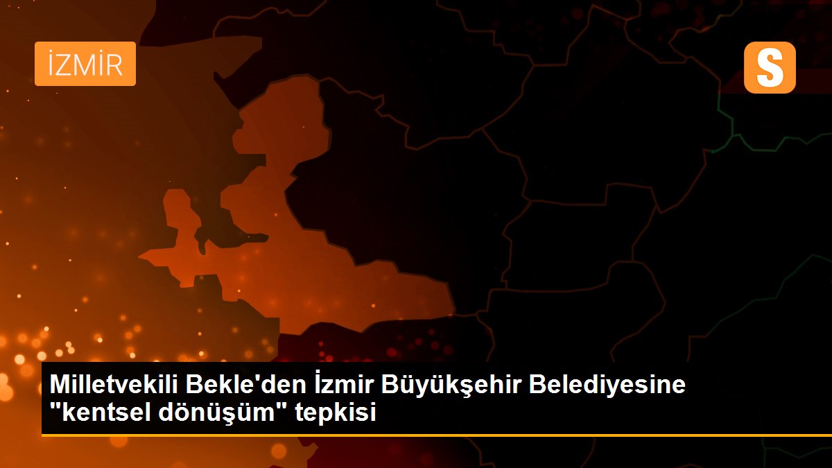 Milletvekili Bekle\'den İzmir Büyükşehir Belediyesine "kentsel dönüşüm" tepkisi