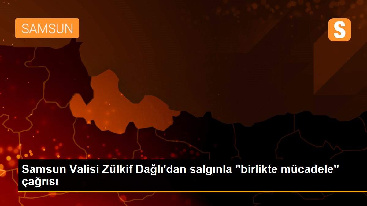Samsun Valisi Zülkif Dağlı\'dan salgınla "birlikte mücadele" çağrısı