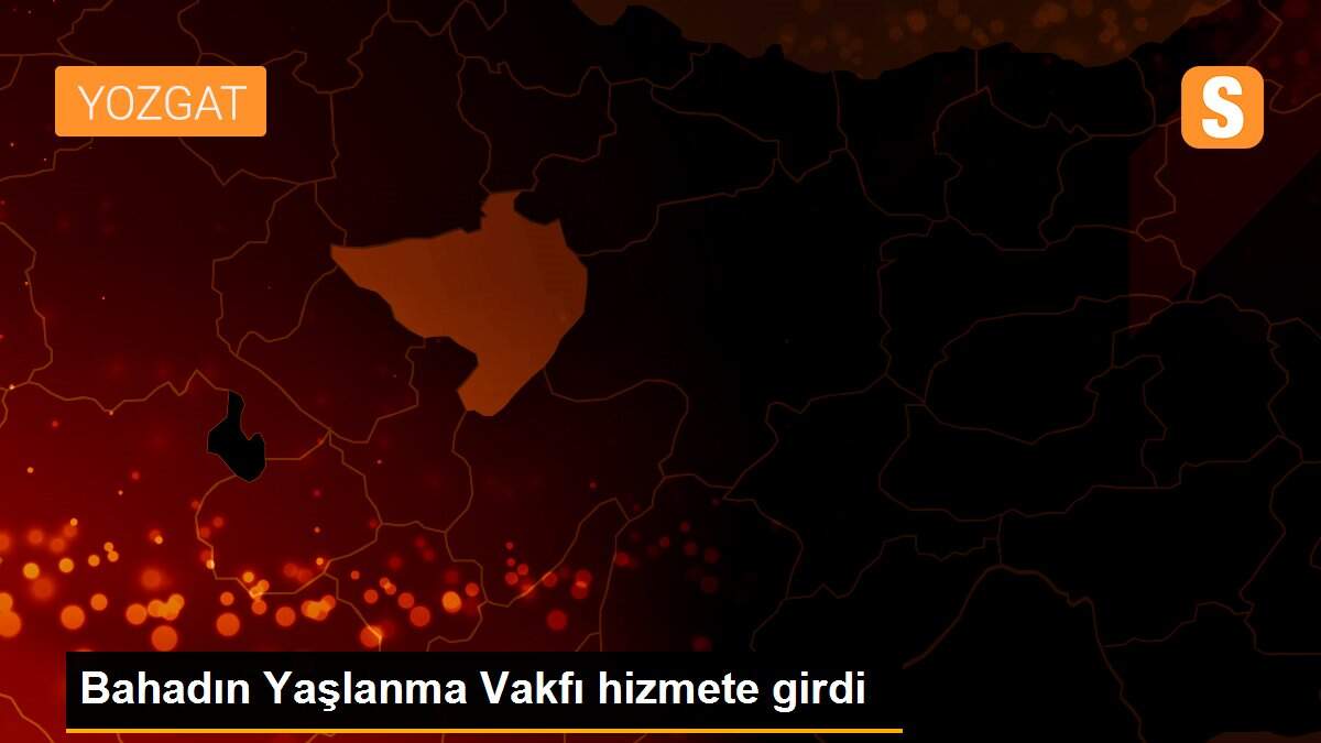 Bahadın Yaşlanma Vakfı hizmete girdi