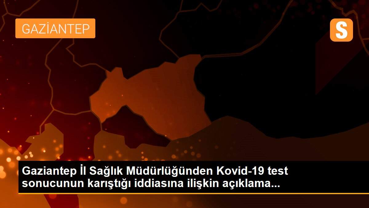 Gaziantep İl Sağlık Müdürlüğünden Kovid-19 test sonucunun karıştığı iddiasına ilişkin açıklama...