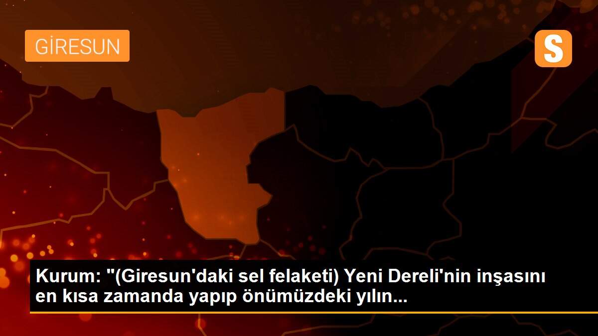 Son dakika haber | Kurum: "(Giresun\'daki sel felaketi) Yeni Dereli\'nin inşasını en kısa zamanda yapıp önümüzdeki yılın...
