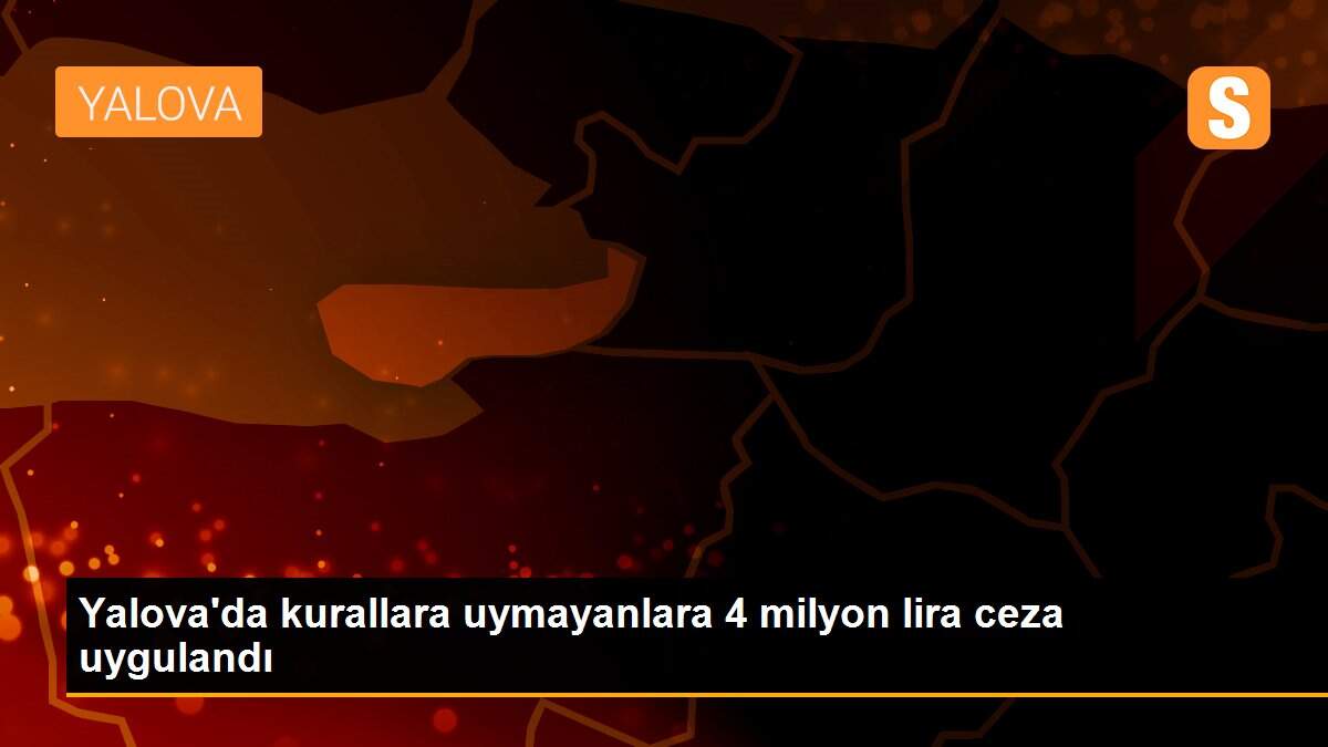 Yalova\'da kurallara uymayanlara 4 milyon lira ceza uygulandı