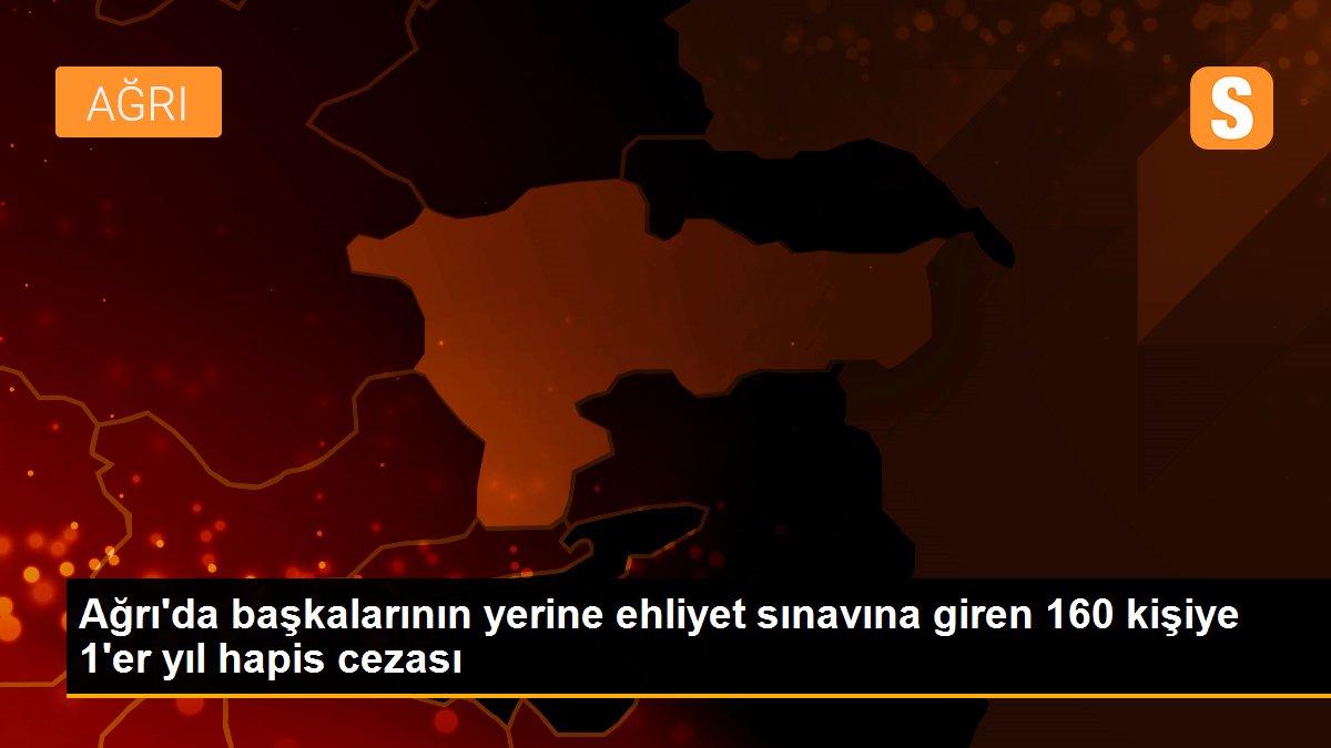 Ağrı\'da başkalarının yerine ehliyet sınavına giren 160 kişiye 1\'er yıl hapis cezası