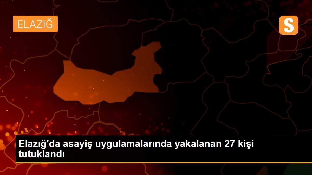 Elazığ\'da asayiş uygulamalarında yakalanan 27 kişi tutuklandı