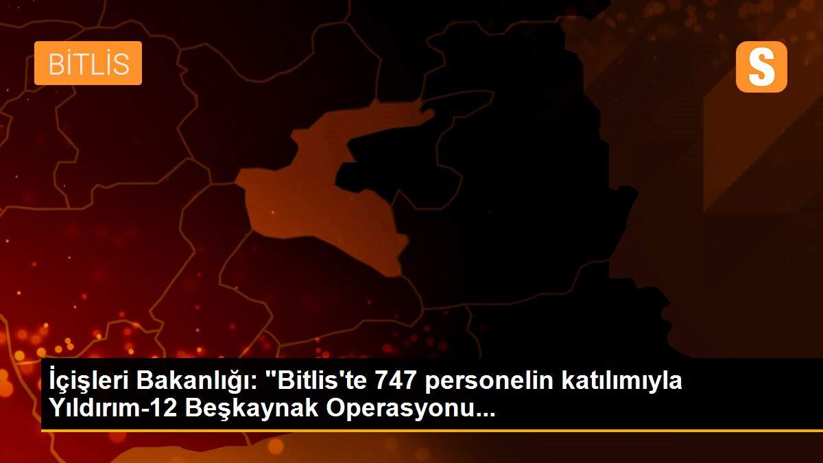 İçişleri Bakanlığı: "Bitlis\'te 747 personelin katılımıyla Yıldırım-12 Beşkaynak Operasyonu...