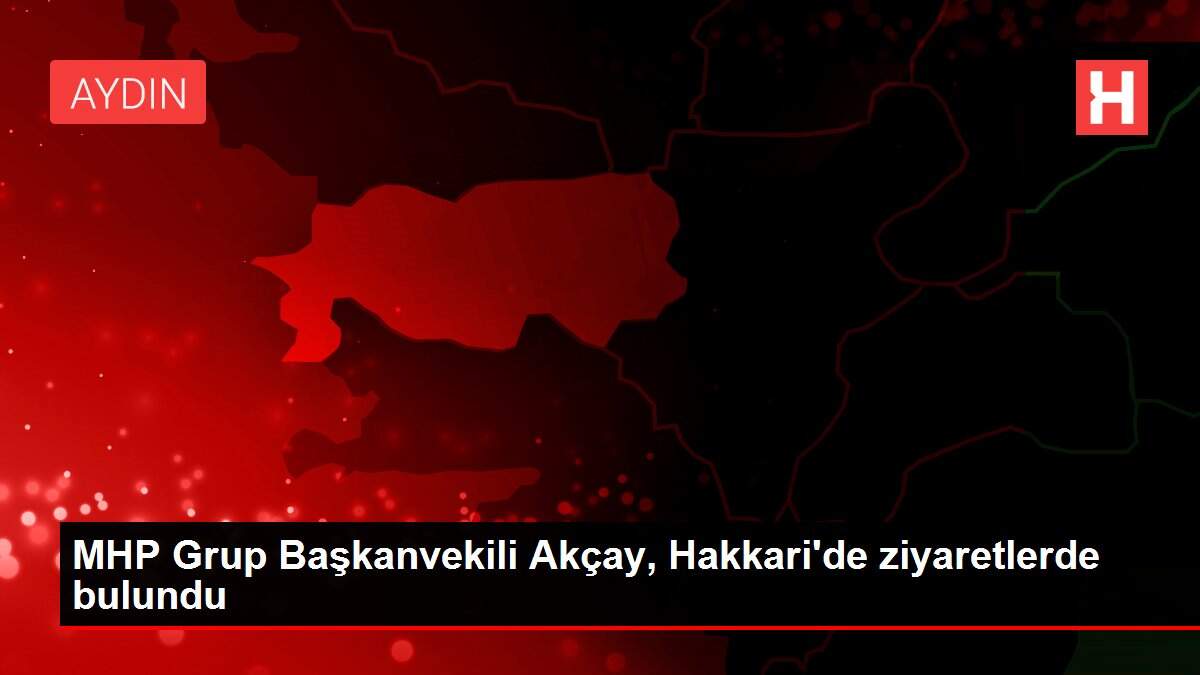 MHP Grup Başkanvekili Akçay, Hakkari'de ziyaretlerde bulundu