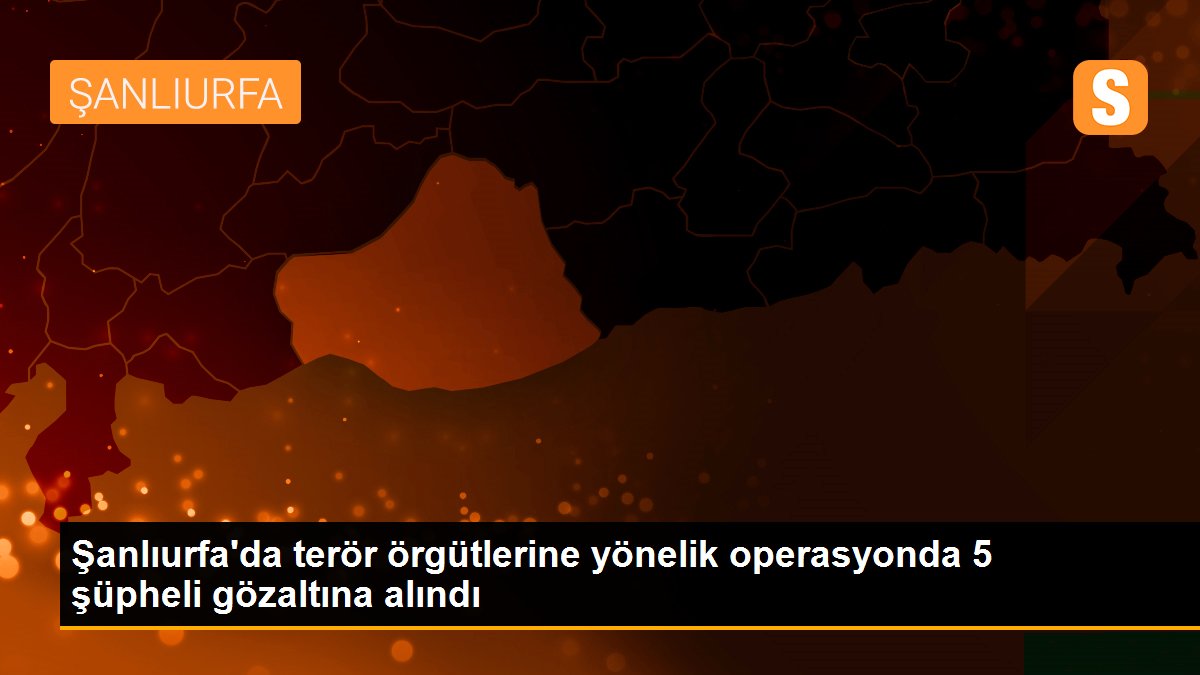 Şanlıurfa\'da terör örgütlerine yönelik operasyonda 5 şüpheli gözaltına alındı