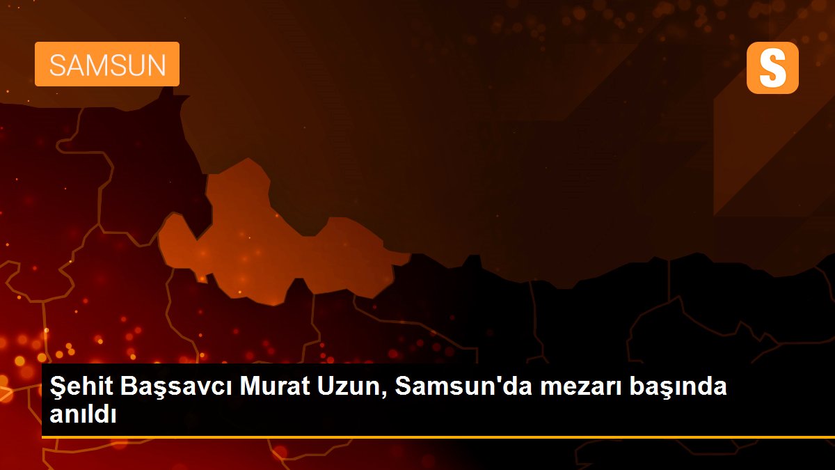 Son dakika haber... Şehit Başsavcı Murat Uzun, Samsun\'da mezarı başında anıldı