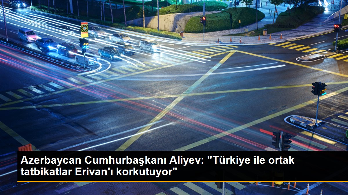 Azerbaycan Cumhurbaşkanı Aliyev: "Türkiye ile ortak tatbikatlar Erivan\'ı korkutuyor"