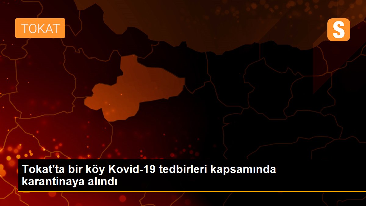 Tokat\'ta bir köy Kovid-19 tedbirleri kapsamında karantinaya alındı
