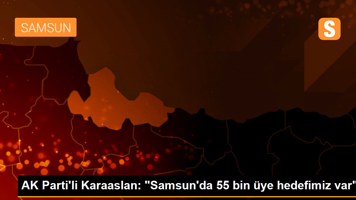 AK Parti\'li Karaaslan: "Samsun\'da 55 bin üye hedefimiz var"