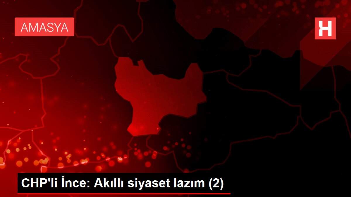 CHP'li İnce: Akıllı siyaset lazım (2)