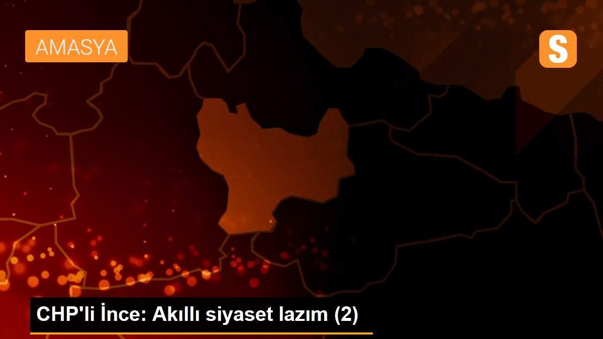 CHP\'li İnce: Akıllı siyaset lazım (2)