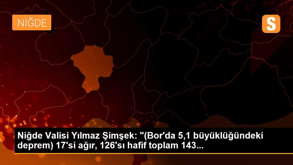 Niğde Valisi Yılmaz Şimşek: "(Bor\'da 5,1 büyüklüğündeki deprem) 17\'si ağır, 126\'sı hafif toplam 143...