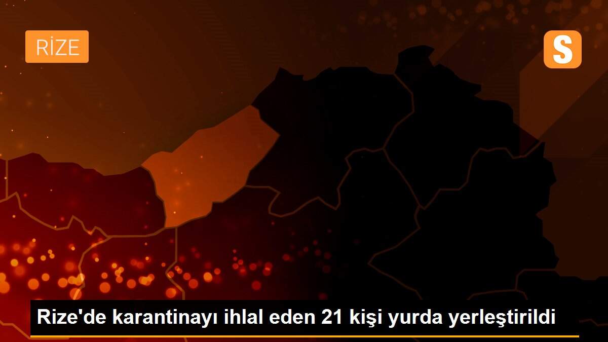 Rize\'de karantinayı ihlal eden 21 kişi yurda yerleştirildi