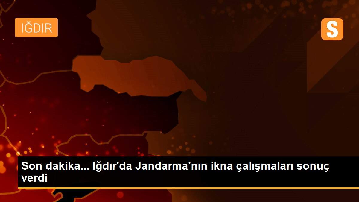 Son dakika... Iğdır\'da Jandarma\'nın ikna çalışmaları sonuç verdi