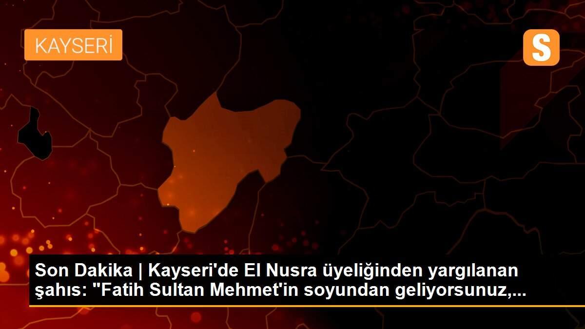 Son Dakika | Kayseri\'de El Nusra üyeliğinden yargılanan şahıs: "Fatih Sultan Mehmet\'in soyundan geliyorsunuz,...