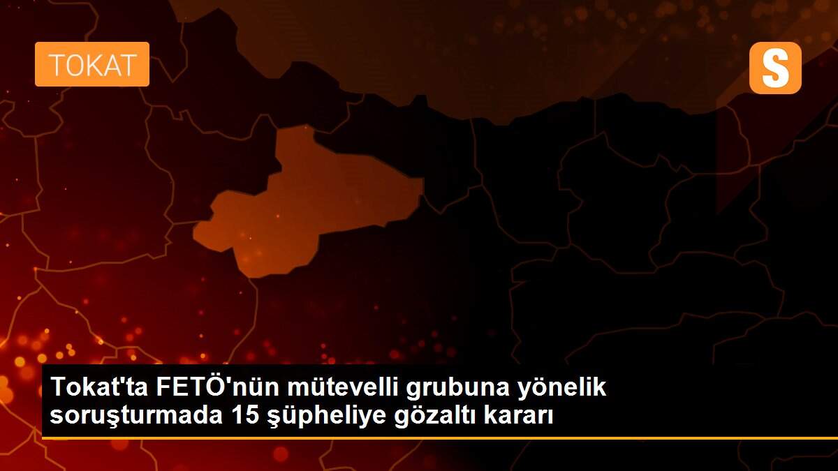 Tokat\'ta FETÖ\'nün mütevelli grubuna yönelik soruşturmada 15 şüpheliye gözaltı kararı