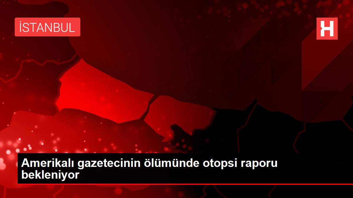 Amerikalı gazetecinin ölümünde otopsi raporu bekleniyor