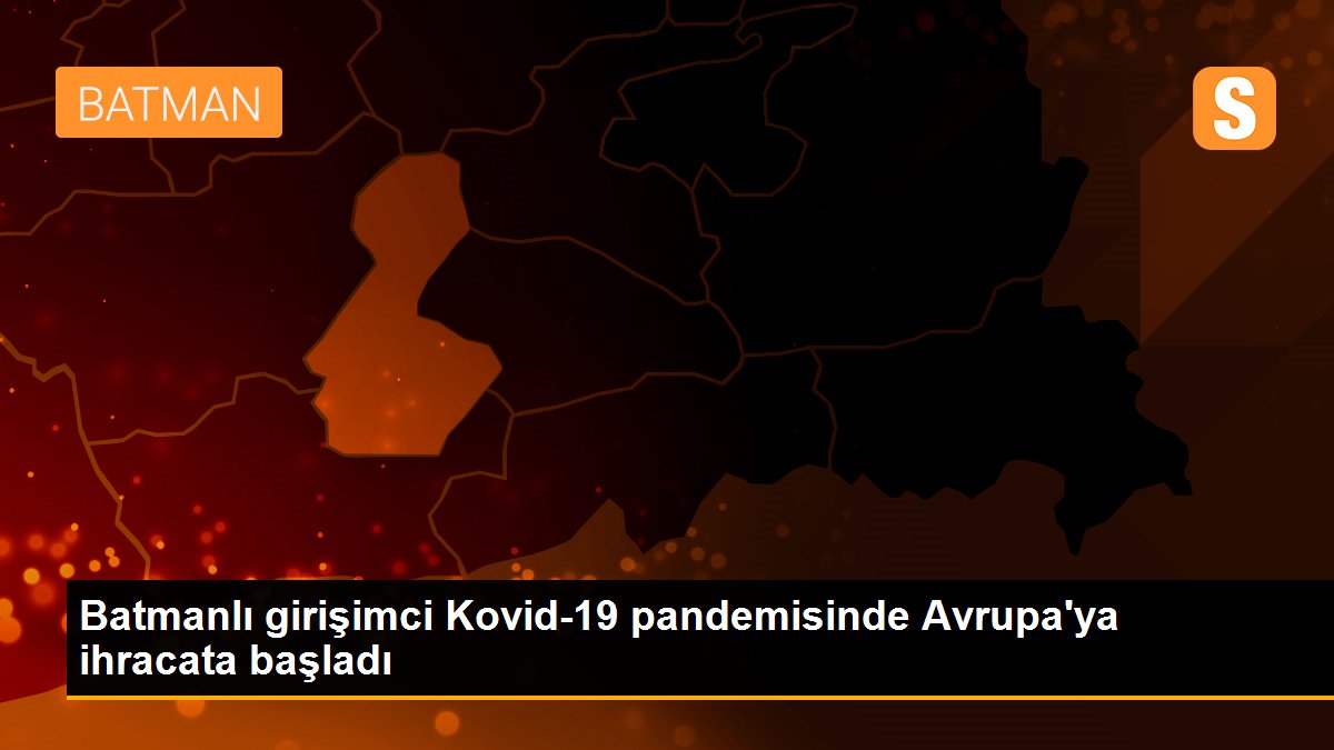 Batmanlı girişimci Kovid-19 pandemisinde Avrupa\'ya ihracata başladı