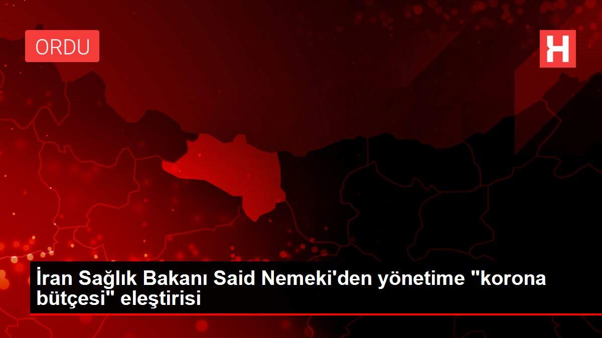 İran Sağlık Bakanı Said Nemeki'den yönetime 'korona bütçesi' eleştirisi