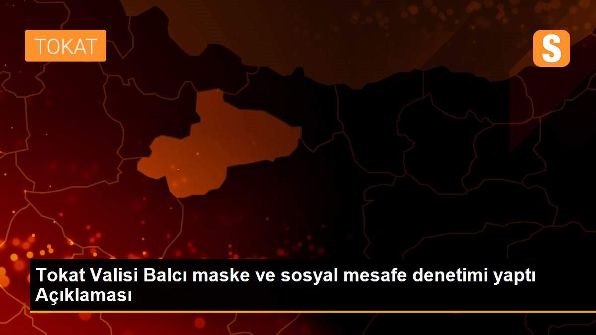 Tokat Valisi Balcı maske ve sosyal mesafe denetimi yaptı Açıklaması
