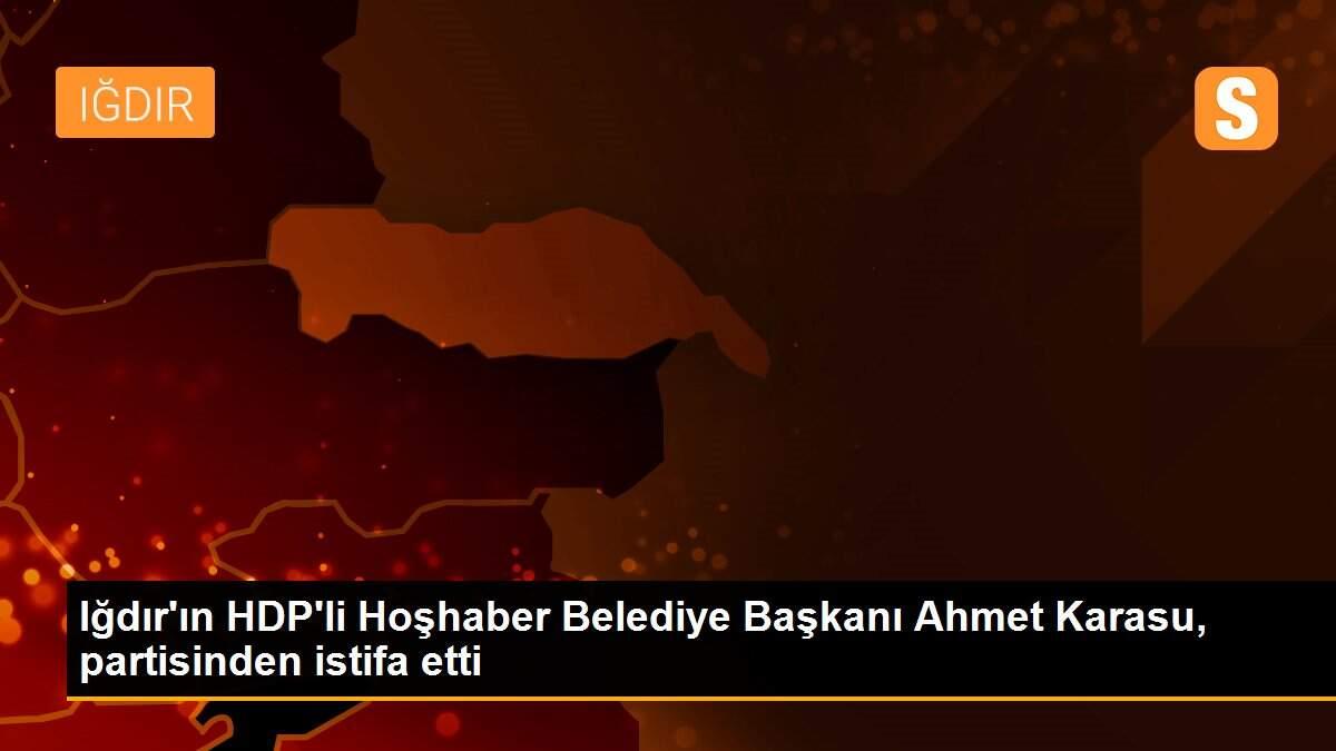 Iğdır\'ın HDP\'li Hoşhaber Belediye Başkanı Ahmet Karasu, partisinden istifa etti