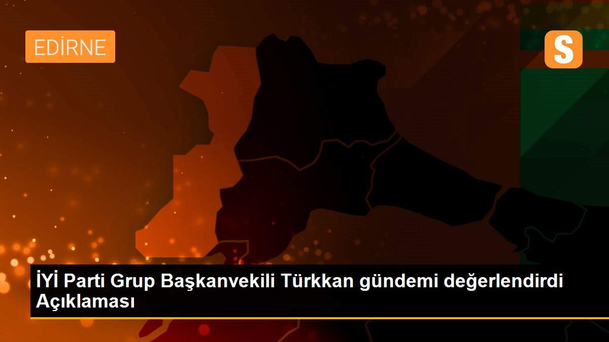 İYİ Parti Grup Başkanvekili Türkkan gündemi değerlendirdi Açıklaması