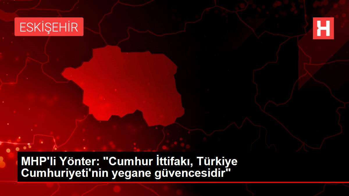 MHP'li Yönter: 'Cumhur İttifakı, Türkiye Cumhuriyeti'nin yegane güvencesidir'