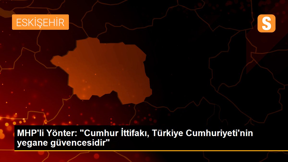 MHP\'li Yönter: "Cumhur İttifakı, Türkiye Cumhuriyeti\'nin yegane güvencesidir"