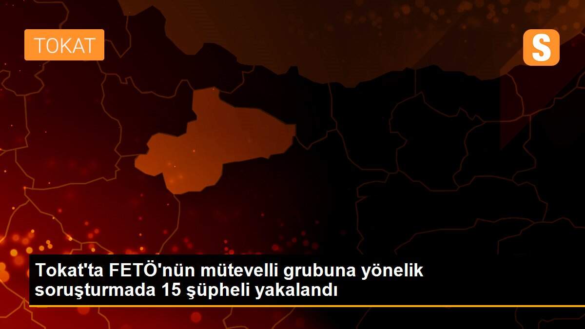 Son dakika haber | Tokat\'ta FETÖ\'nün mütevelli grubuna yönelik soruşturmada 15 şüpheli yakalandı