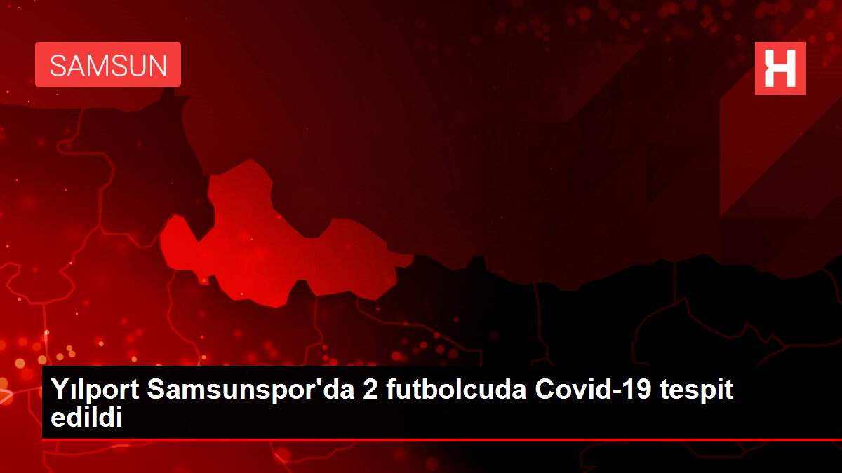 Yılport Samsunspor'da 2 futbolcuda Covid-19 tespit edildi